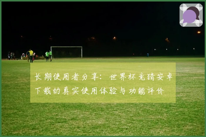 长期使用者分享：世界杯竞猜安卓下载的真实使用体验与功能评价