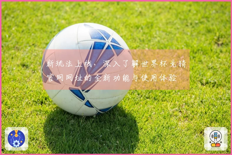 新玩法上线，深入了解世界杯竞猜官网网址的全新功能与使用体验