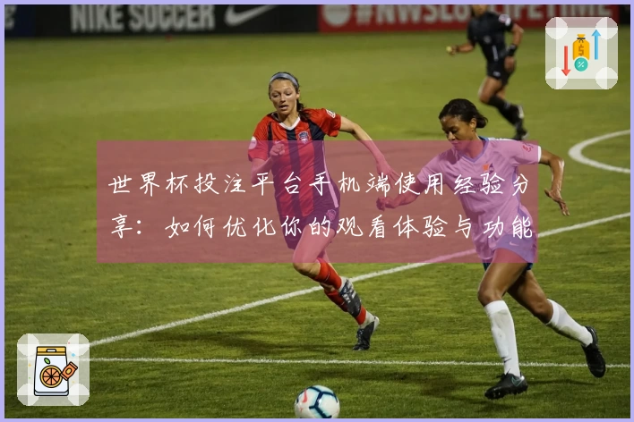 世界杯投注平台手机端使用经验分享：如何优化你的观看体验与功能利用