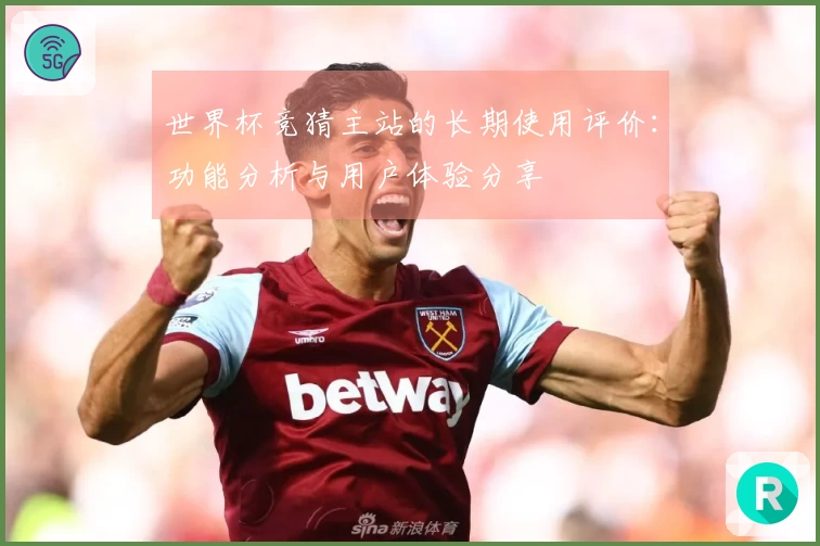 世界杯竞猜主站的长期使用评价：功能分析与用户体验分享