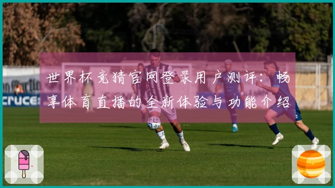 世界杯竞猜官网登录用户测评：畅享体育直播的全新体验与功能介绍