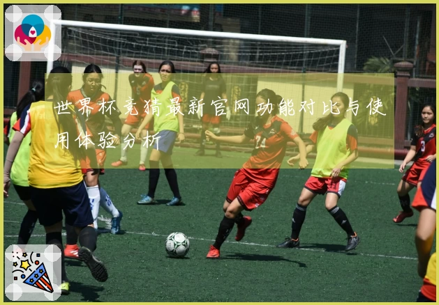 世界杯竞猜最新官网功能对比与使用体验分析