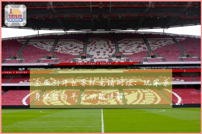 全面测评世界杯竞猜网址：玩家亲身体验与平台功能详解