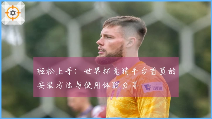 轻松上手：世界杯竞猜平台首页的安装方法与使用体验分享